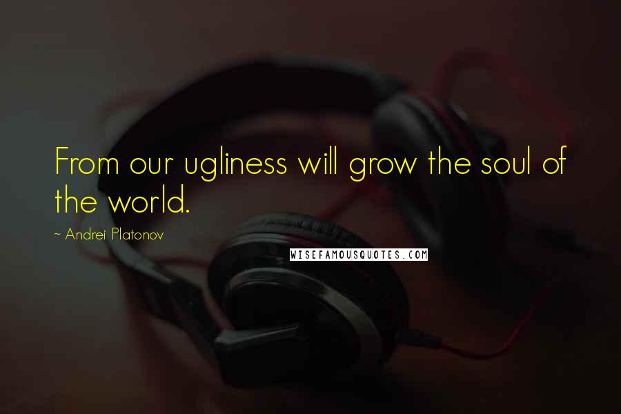 Andrei Platonov Quotes: From our ugliness will grow the soul of the world.
