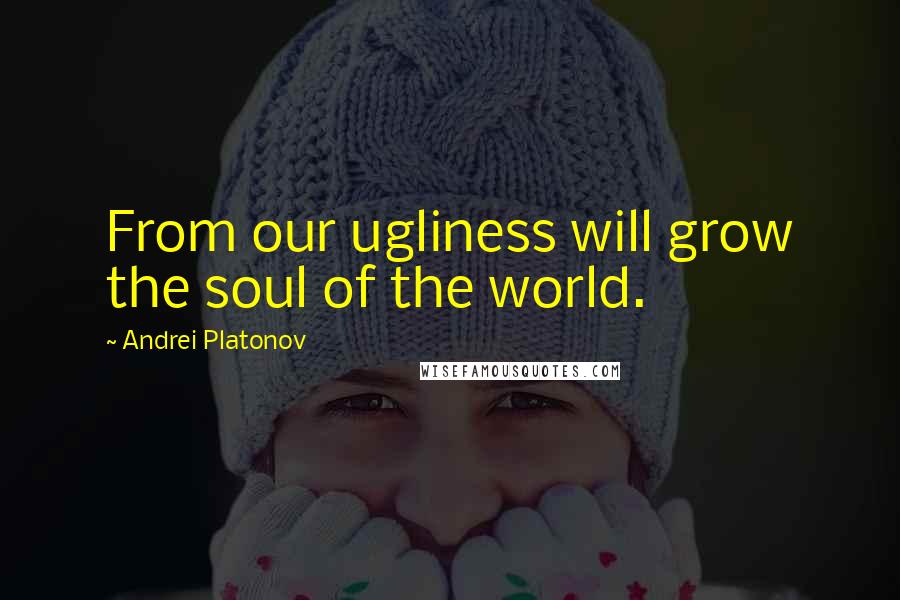 Andrei Platonov Quotes: From our ugliness will grow the soul of the world.