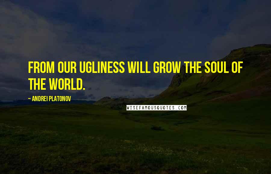 Andrei Platonov Quotes: From our ugliness will grow the soul of the world.