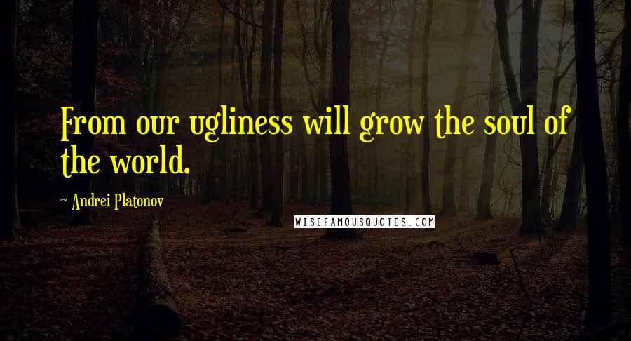 Andrei Platonov Quotes: From our ugliness will grow the soul of the world.