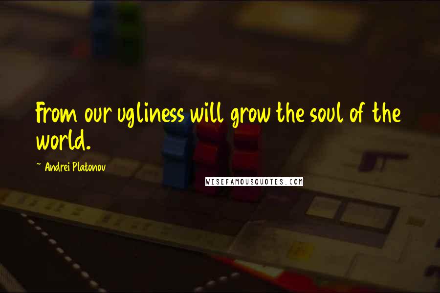 Andrei Platonov Quotes: From our ugliness will grow the soul of the world.