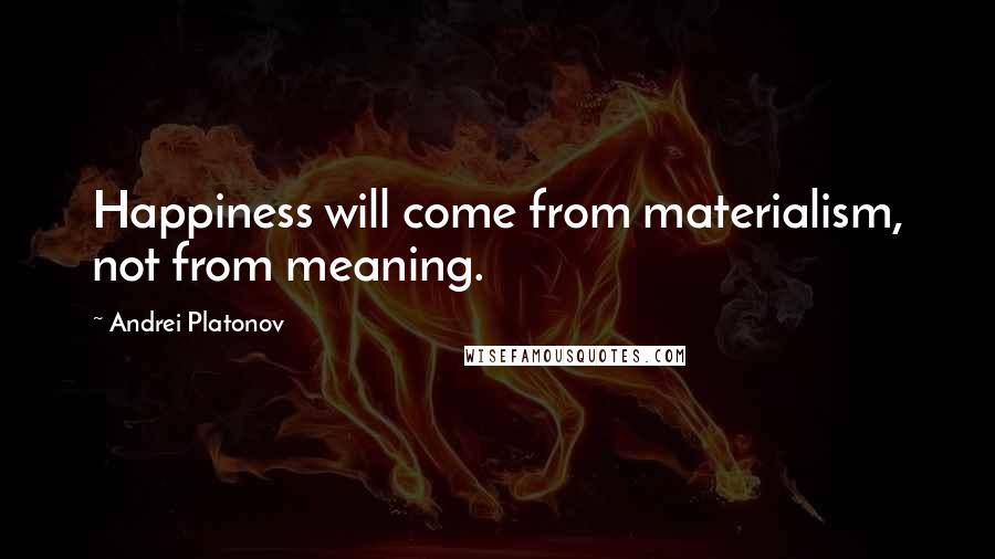 Andrei Platonov Quotes: Happiness will come from materialism, not from meaning.