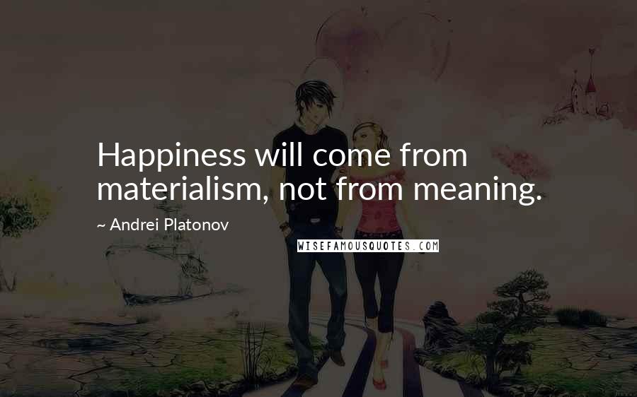 Andrei Platonov Quotes: Happiness will come from materialism, not from meaning.