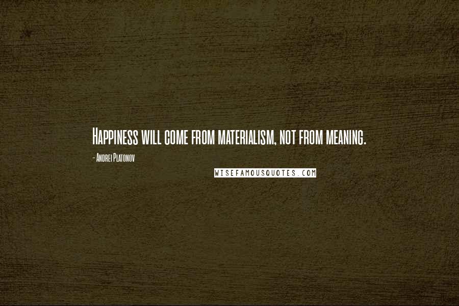 Andrei Platonov Quotes: Happiness will come from materialism, not from meaning.