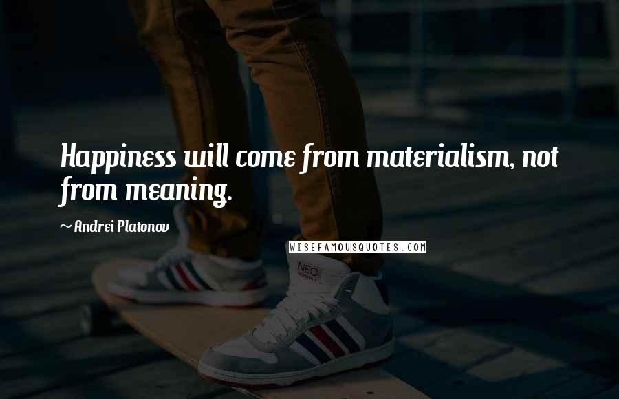 Andrei Platonov Quotes: Happiness will come from materialism, not from meaning.