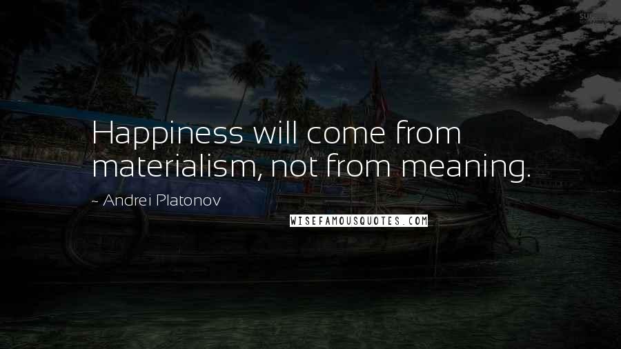 Andrei Platonov Quotes: Happiness will come from materialism, not from meaning.