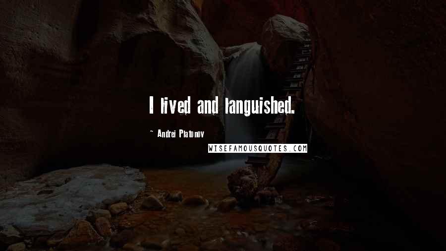 Andrei Platonov Quotes: I lived and languished.