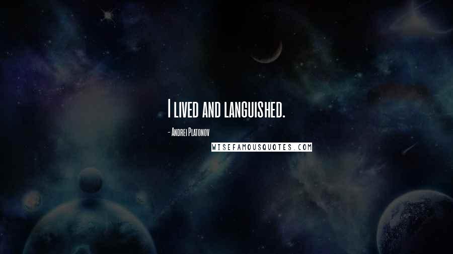 Andrei Platonov Quotes: I lived and languished.