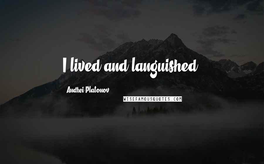 Andrei Platonov Quotes: I lived and languished.