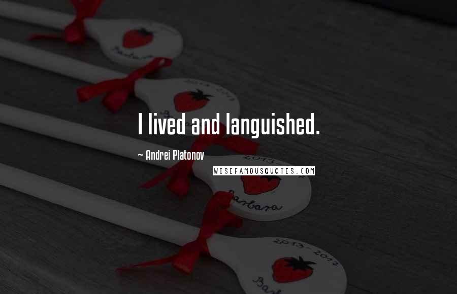 Andrei Platonov Quotes: I lived and languished.