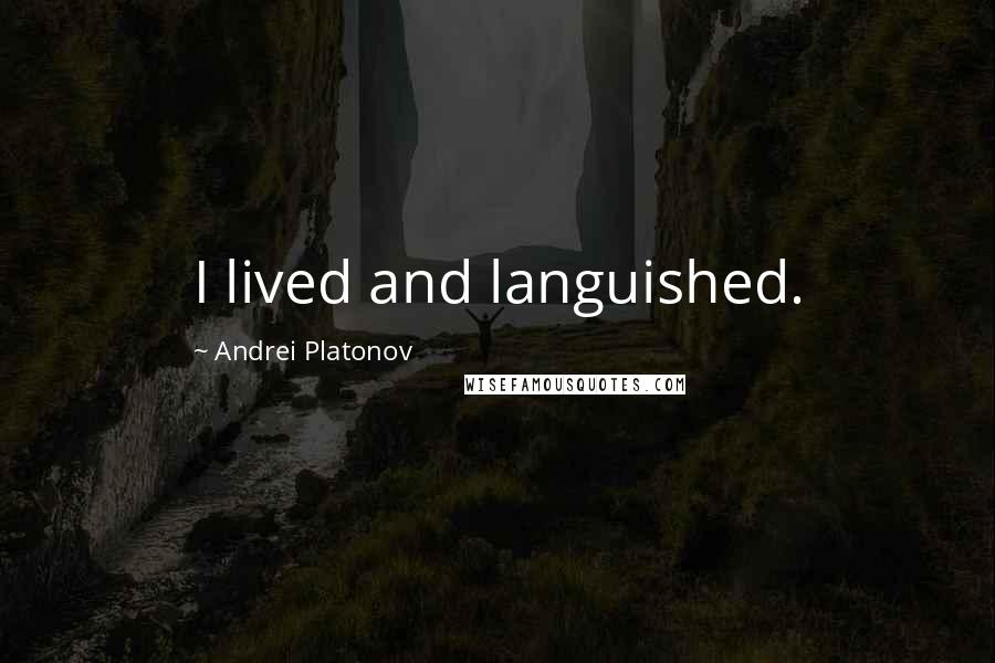 Andrei Platonov Quotes: I lived and languished.