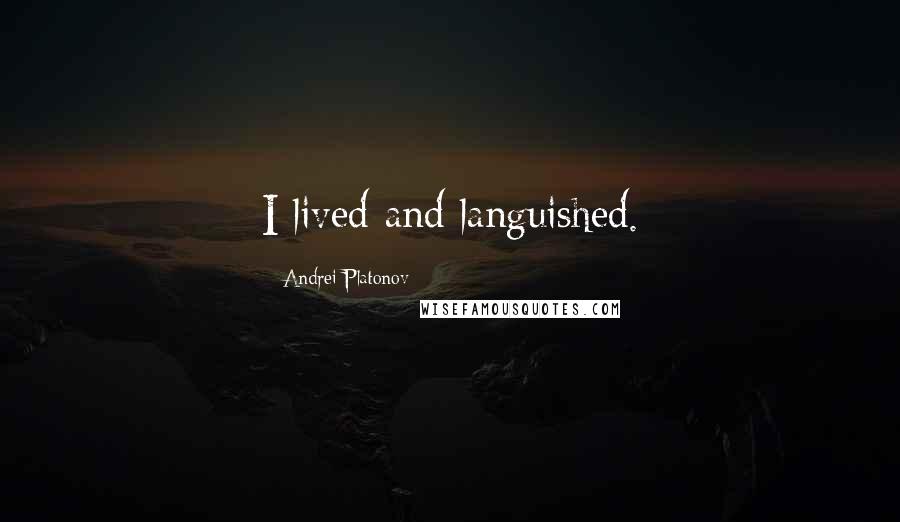 Andrei Platonov Quotes: I lived and languished.