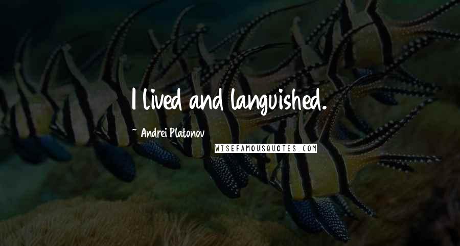 Andrei Platonov Quotes: I lived and languished.