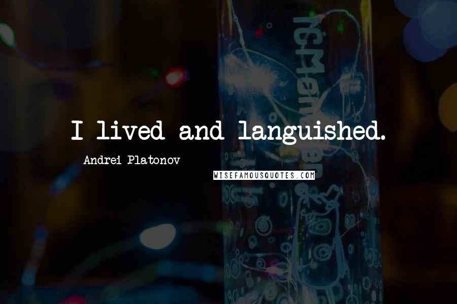 Andrei Platonov Quotes: I lived and languished.