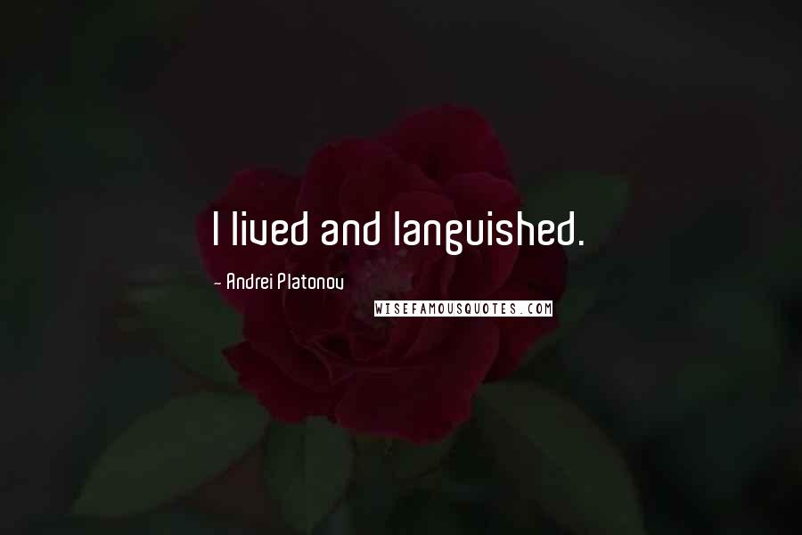 Andrei Platonov Quotes: I lived and languished.