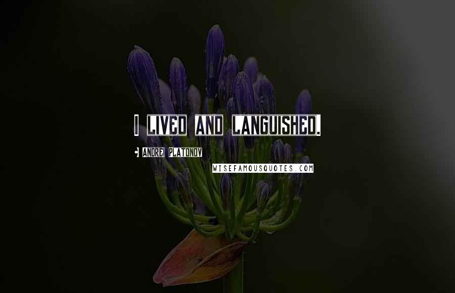 Andrei Platonov Quotes: I lived and languished.