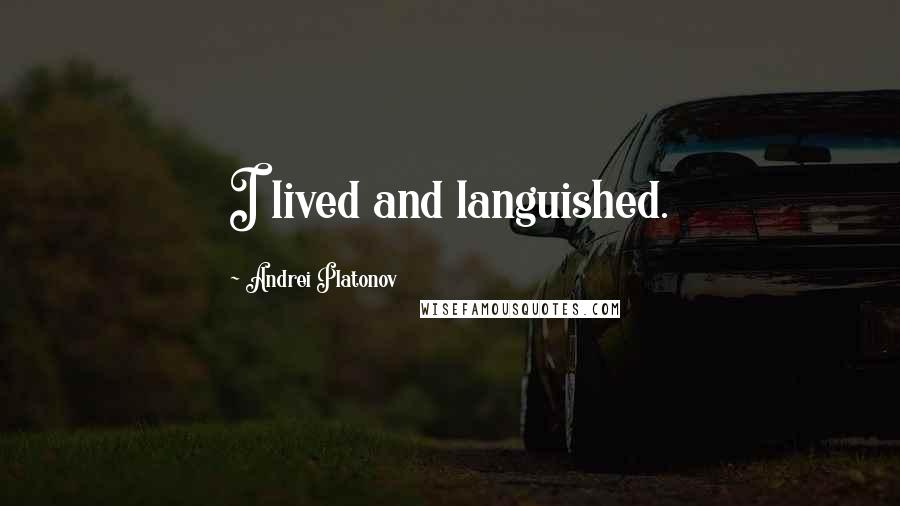 Andrei Platonov Quotes: I lived and languished.