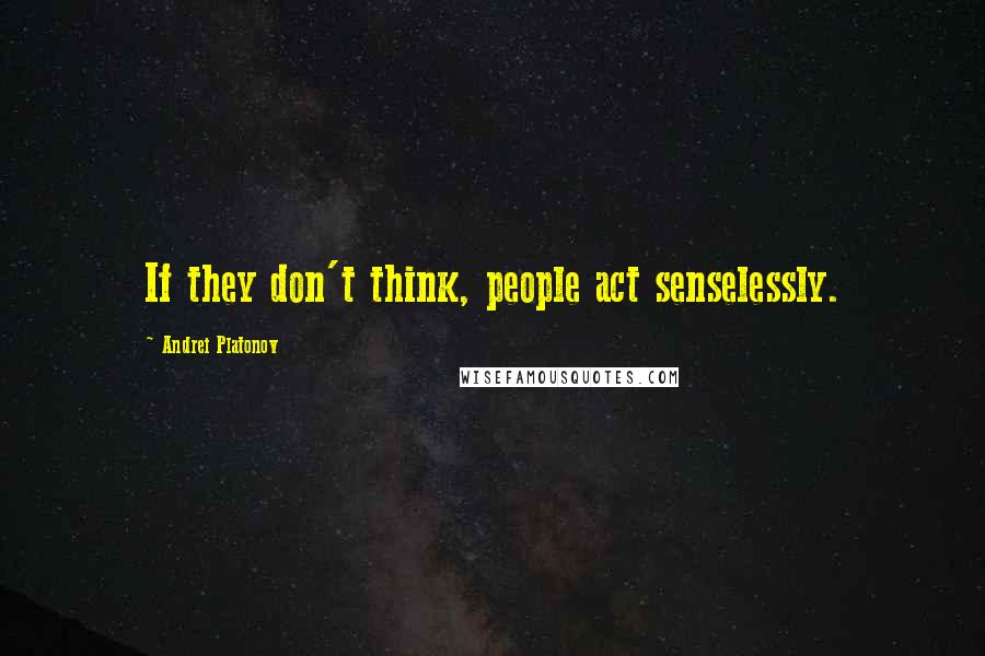 Andrei Platonov Quotes: If they don't think, people act senselessly.