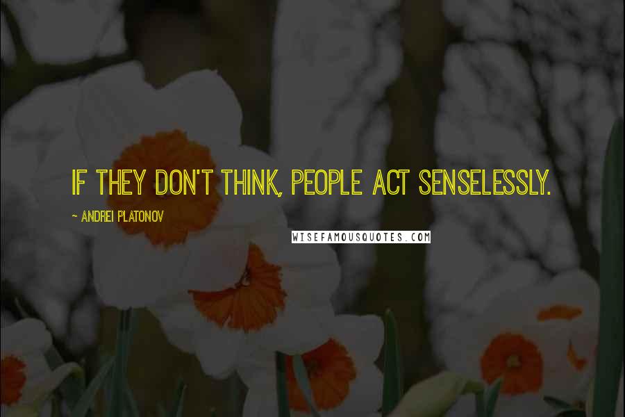 Andrei Platonov Quotes: If they don't think, people act senselessly.