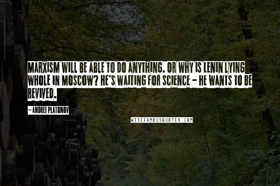 Andrei Platonov Quotes: Marxism will be able to do anything. Or why is Lenin lying whole in Moscow? He's waiting for science - he wants to be revived.