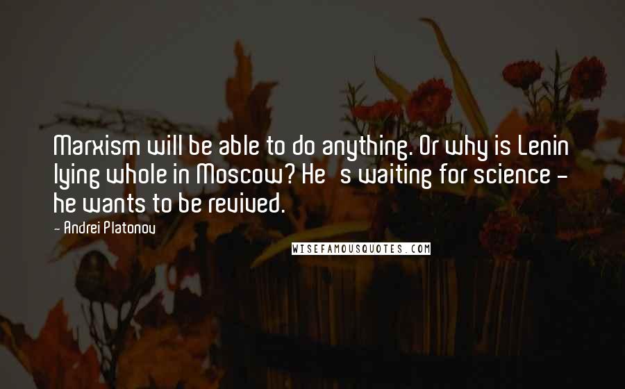 Andrei Platonov Quotes: Marxism will be able to do anything. Or why is Lenin lying whole in Moscow? He's waiting for science - he wants to be revived.