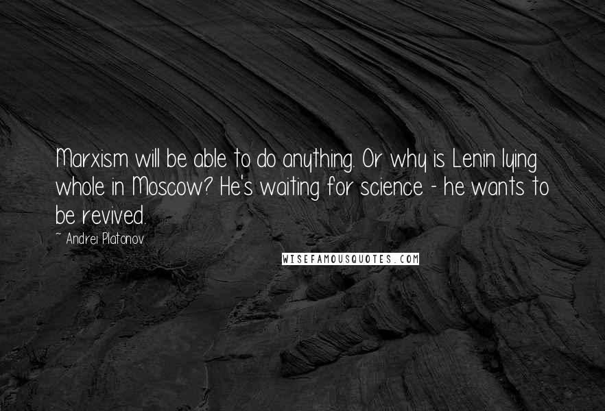 Andrei Platonov Quotes: Marxism will be able to do anything. Or why is Lenin lying whole in Moscow? He's waiting for science - he wants to be revived.