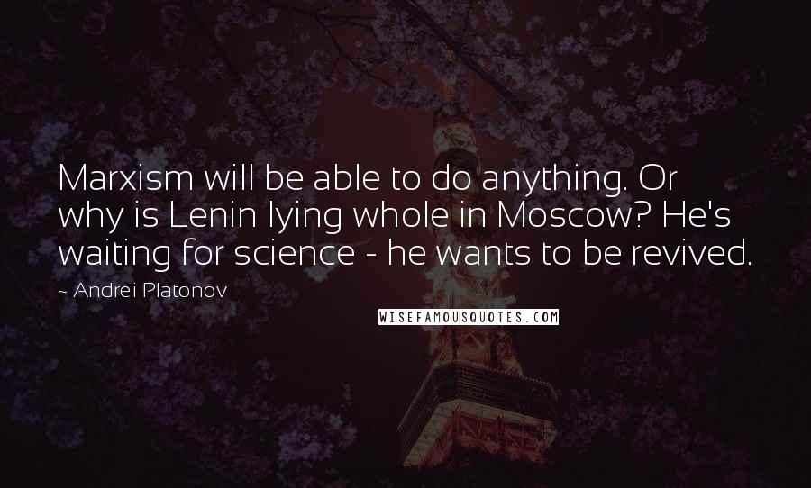 Andrei Platonov Quotes: Marxism will be able to do anything. Or why is Lenin lying whole in Moscow? He's waiting for science - he wants to be revived.