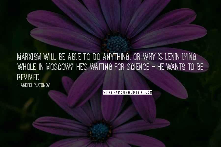 Andrei Platonov Quotes: Marxism will be able to do anything. Or why is Lenin lying whole in Moscow? He's waiting for science - he wants to be revived.