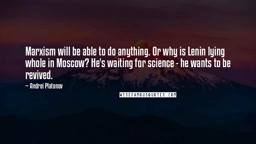 Andrei Platonov Quotes: Marxism will be able to do anything. Or why is Lenin lying whole in Moscow? He's waiting for science - he wants to be revived.