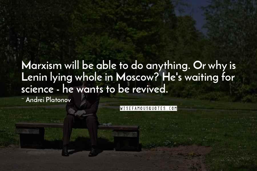 Andrei Platonov Quotes: Marxism will be able to do anything. Or why is Lenin lying whole in Moscow? He's waiting for science - he wants to be revived.