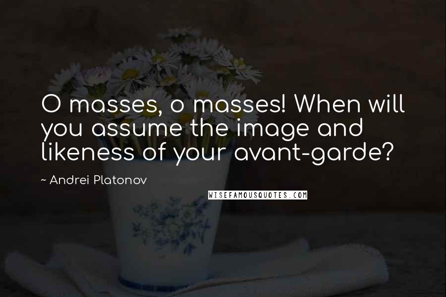 Andrei Platonov Quotes: O masses, o masses! When will you assume the image and likeness of your avant-garde?