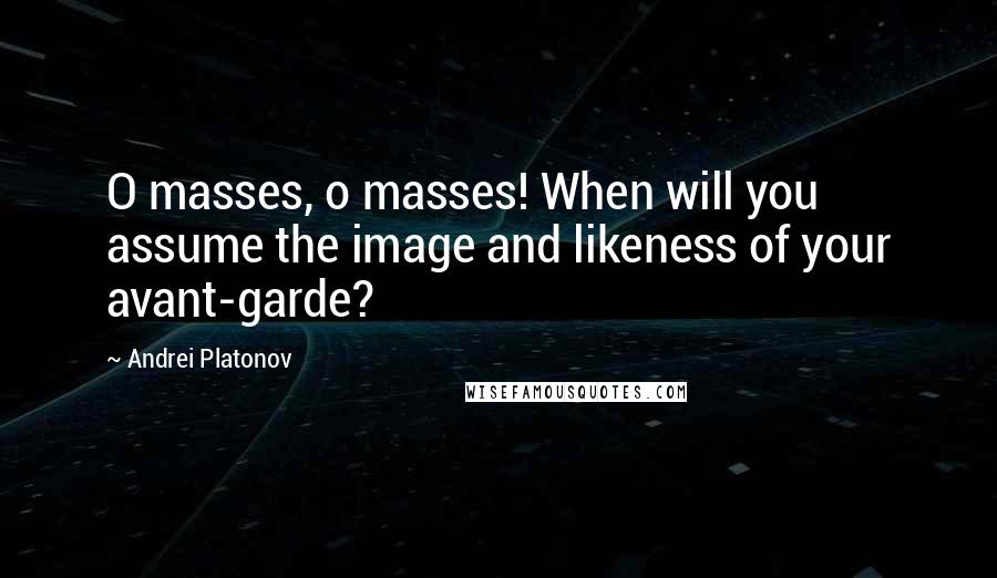 Andrei Platonov Quotes: O masses, o masses! When will you assume the image and likeness of your avant-garde?