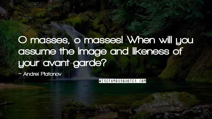 Andrei Platonov Quotes: O masses, o masses! When will you assume the image and likeness of your avant-garde?