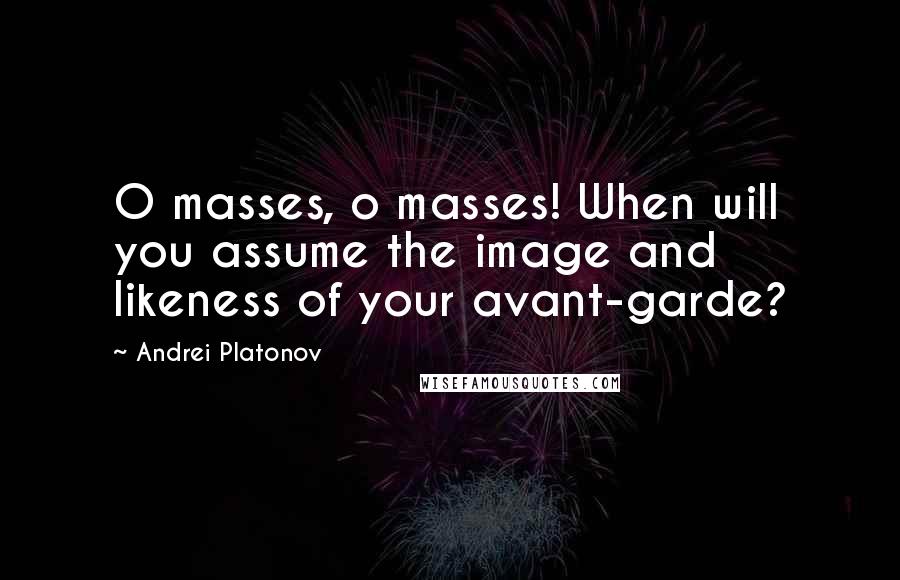 Andrei Platonov Quotes: O masses, o masses! When will you assume the image and likeness of your avant-garde?