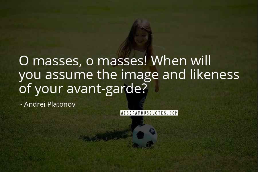 Andrei Platonov Quotes: O masses, o masses! When will you assume the image and likeness of your avant-garde?