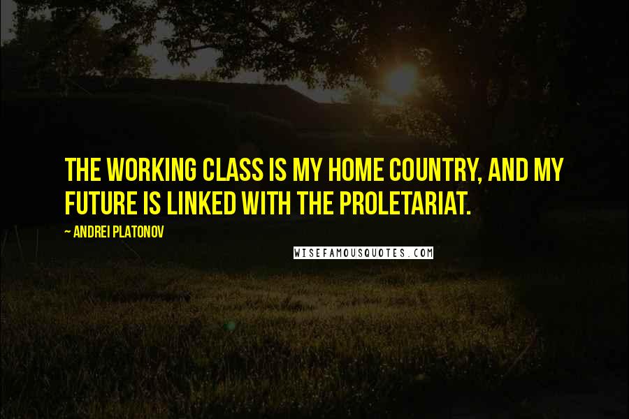 Andrei Platonov Quotes: The working class is my home country, and my future is linked with the proletariat.