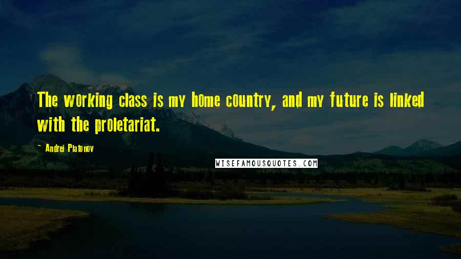 Andrei Platonov Quotes: The working class is my home country, and my future is linked with the proletariat.