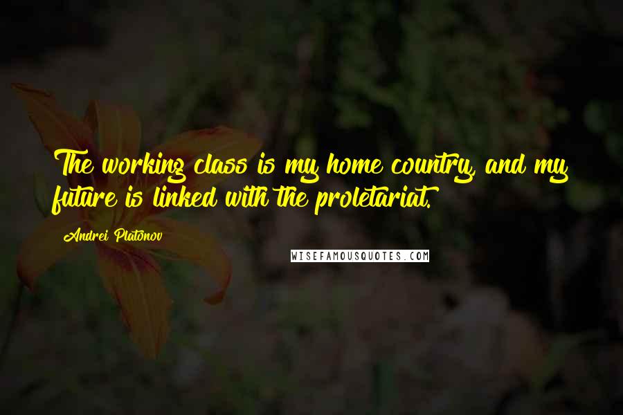 Andrei Platonov Quotes: The working class is my home country, and my future is linked with the proletariat.