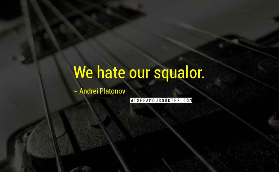 Andrei Platonov Quotes: We hate our squalor.