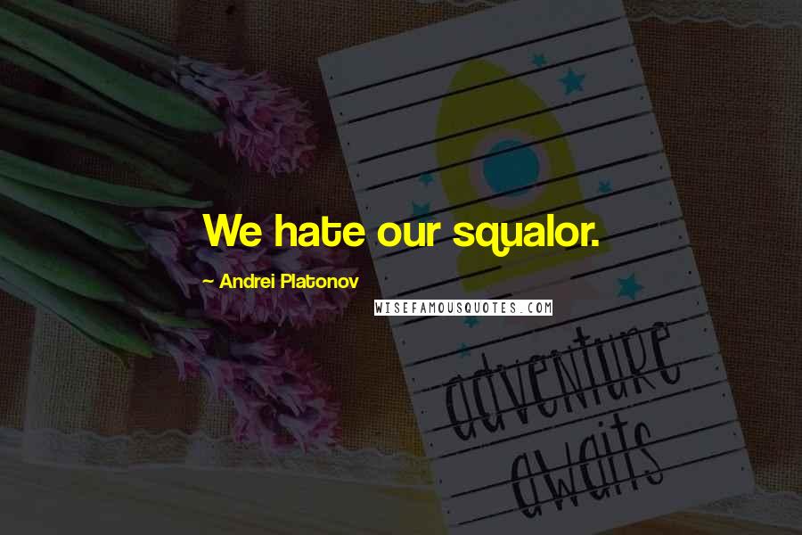 Andrei Platonov Quotes: We hate our squalor.