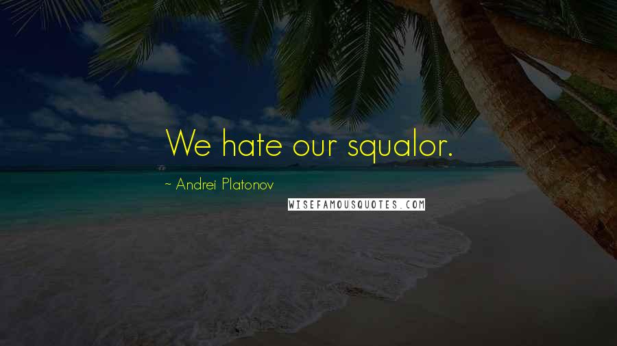 Andrei Platonov Quotes: We hate our squalor.