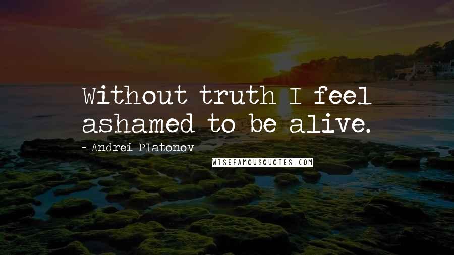 Andrei Platonov Quotes: Without truth I feel ashamed to be alive.