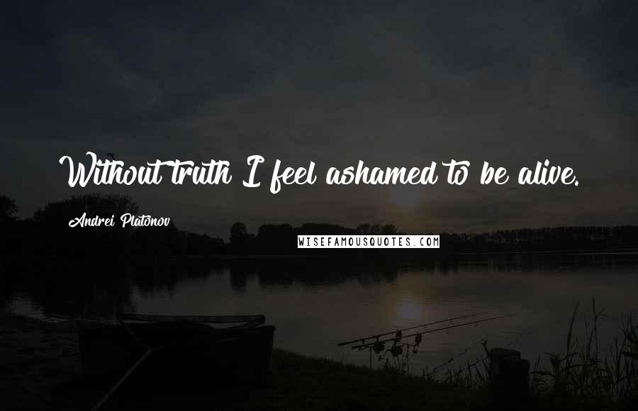 Andrei Platonov Quotes: Without truth I feel ashamed to be alive.