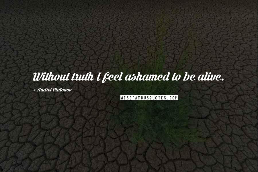 Andrei Platonov Quotes: Without truth I feel ashamed to be alive.