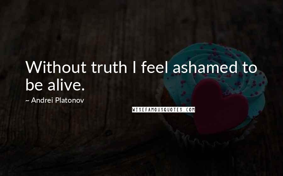 Andrei Platonov Quotes: Without truth I feel ashamed to be alive.