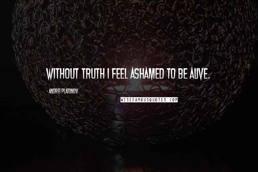 Andrei Platonov Quotes: Without truth I feel ashamed to be alive.