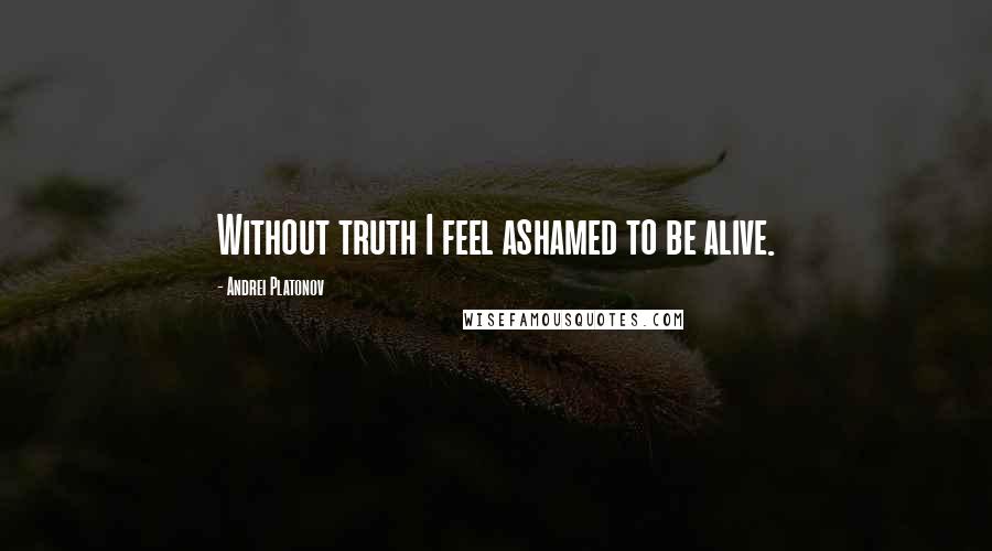 Andrei Platonov Quotes: Without truth I feel ashamed to be alive.