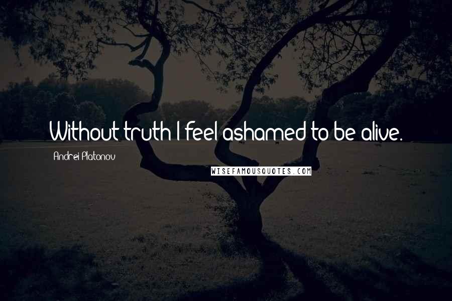 Andrei Platonov Quotes: Without truth I feel ashamed to be alive.