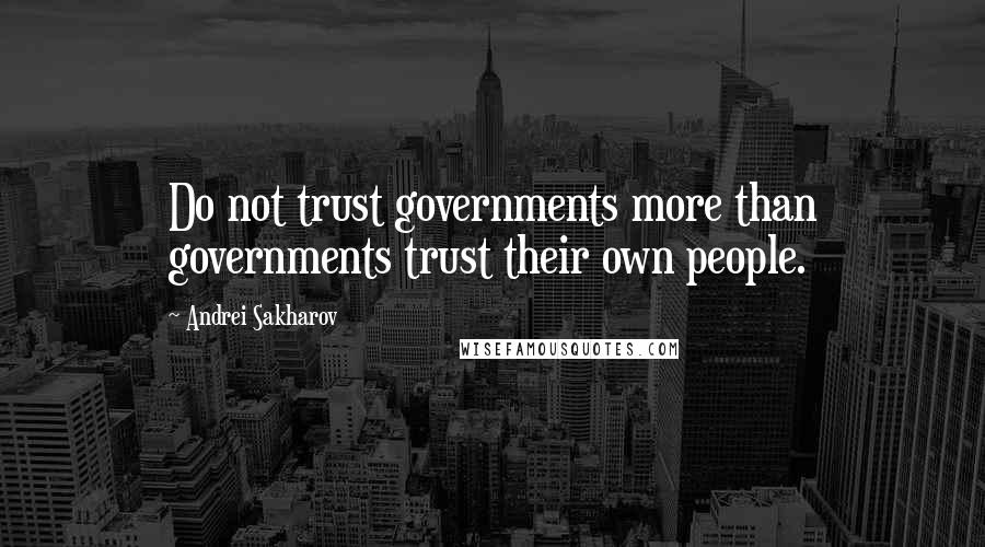 Andrei Sakharov Quotes: Do not trust governments more than governments trust their own people.