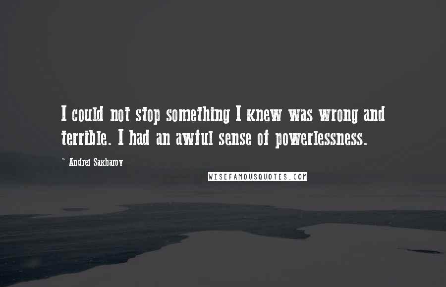 Andrei Sakharov Quotes: I could not stop something I knew was wrong and terrible. I had an awful sense of powerlessness.